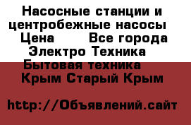 Насосные станции и центробежные насосы  › Цена ­ 1 - Все города Электро-Техника » Бытовая техника   . Крым,Старый Крым